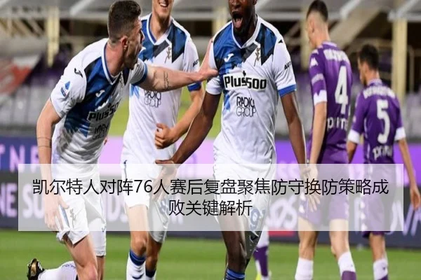 凯尔特人对阵76人赛后复盘聚焦防守换防策略成败关键解析