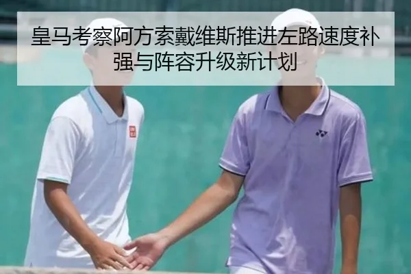 皇马考察阿方索戴维斯推进左路速度补强与阵容升级新计划