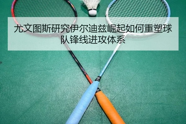 尤文图斯研究伊尔迪兹崛起如何重塑球队锋线进攻体系