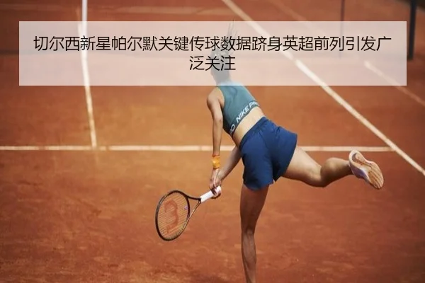 切尔西新星帕尔默关键传球数据跻身英超前列引发广泛关注