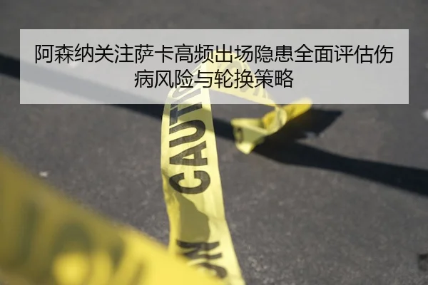 阿森纳关注萨卡高频出场隐患全面评估伤病风险与轮换策略
