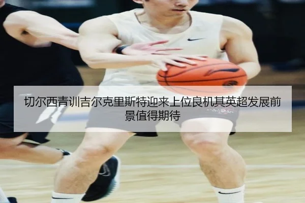 切尔西青训吉尔克里斯特迎来上位良机其英超发展前景值得期待