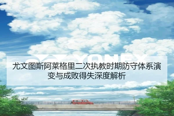 尤文图斯阿莱格里二次执教时期防守体系演变与成败得失深度解析