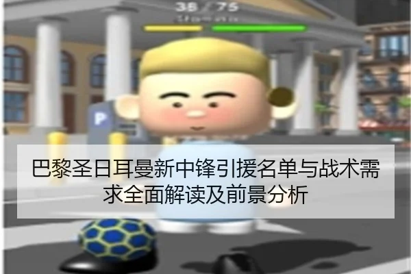 巴黎圣日耳曼新中锋引援名单与战术需求全面解读及前景分析