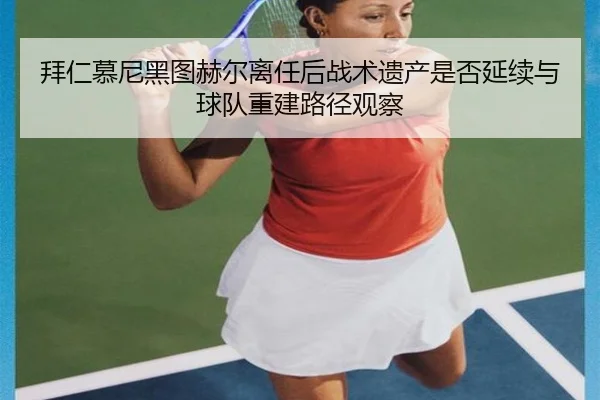 拜仁慕尼黑图赫尔离任后战术遗产是否延续与球队重建路径观察