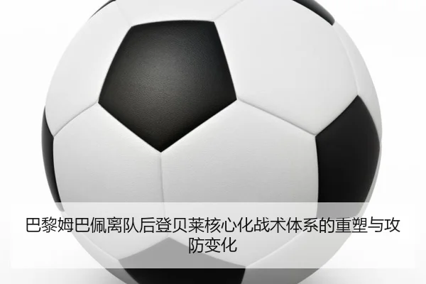 巴黎姆巴佩离队后登贝莱核心化战术体系的重塑与攻防变化