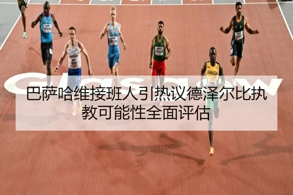 巴萨哈维接班人引热议德泽尔比执教可能性全面评估