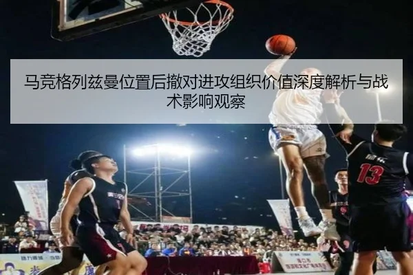 马竞格列兹曼位置后撤对进攻组织价值深度解析与战术影响观察