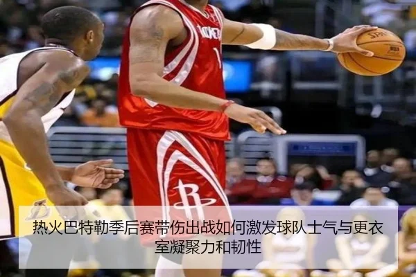 热火巴特勒季后赛带伤出战如何激发球队士气与更衣室凝聚力和韧性