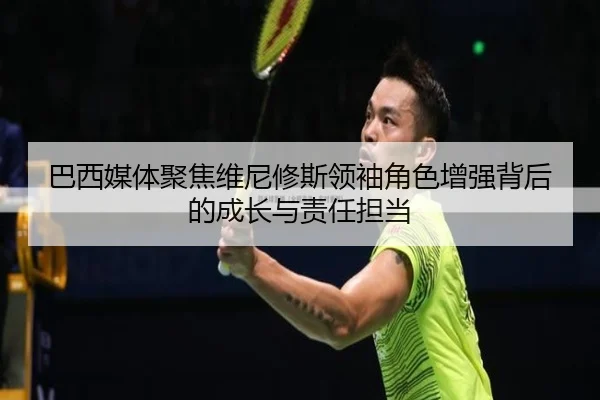 巴西媒体聚焦维尼修斯领袖角色增强背后的成长与责任担当