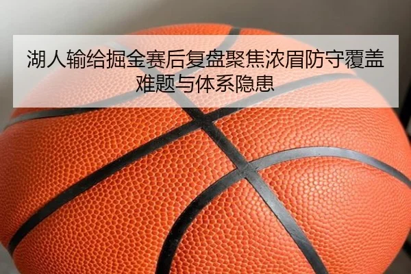 湖人输给掘金赛后复盘聚焦浓眉防守覆盖难题与体系隐患