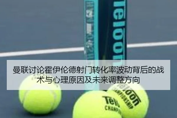 曼联讨论霍伊伦德射门转化率波动背后的战术与心理原因及未来调整方向
