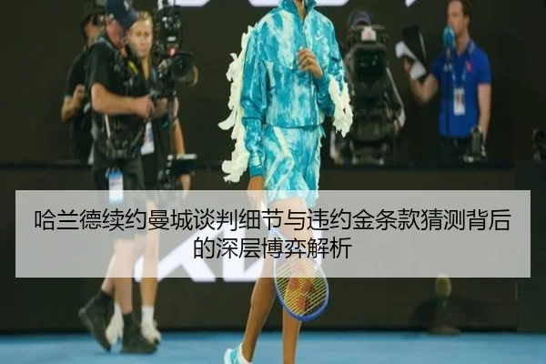 哈兰德续约曼城谈判细节与违约金条款猜测背后的深层博弈解析