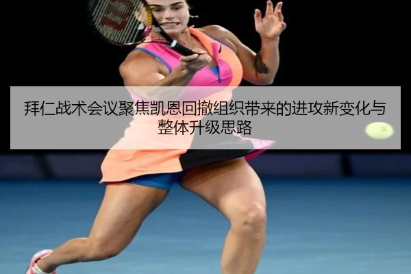 拜仁战术会议聚焦凯恩回撤组织带来的进攻新变化与整体升级思路