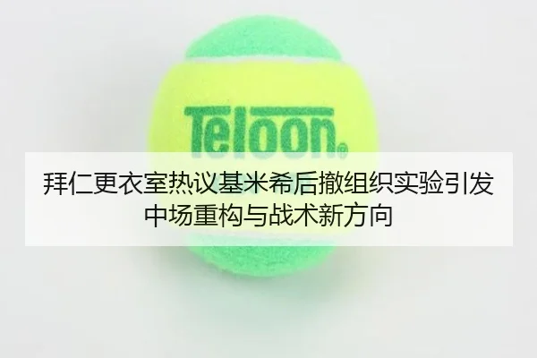 拜仁更衣室热议基米希后撤组织实验引发中场重构与战术新方向