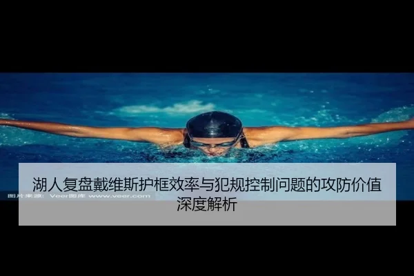 湖人复盘戴维斯护框效率与犯规控制问题的攻防价值深度解析