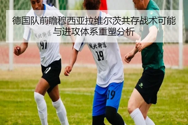 德国队前瞻穆西亚拉维尔茨共存战术可能与进攻体系重塑分析