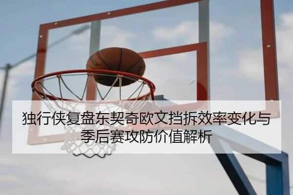 独行侠复盘东契奇欧文挡拆效率变化与季后赛攻防价值解析