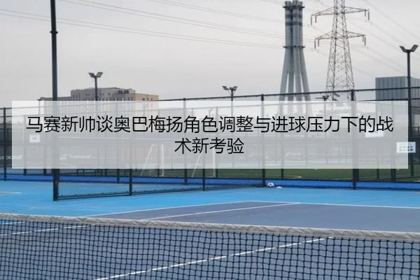 马赛新帅谈奥巴梅扬角色调整与进球压力下的战术新考验