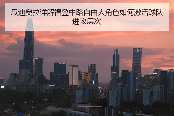 瓜迪奥拉详解福登中路自由人角色如何激活球队进攻层次