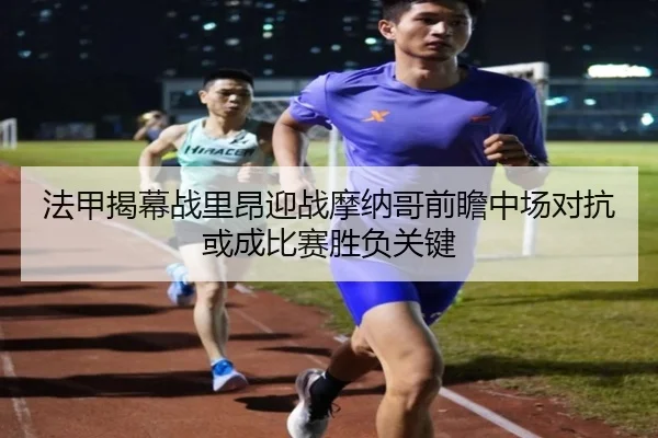 法甲揭幕战里昂迎战摩纳哥前瞻中场对抗或成比赛胜负关键