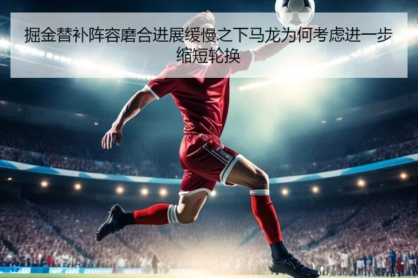掘金替补阵容磨合进展缓慢之下马龙为何考虑进一步缩短轮换