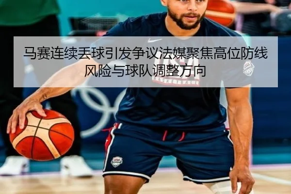 马赛连续丢球引发争议法媒聚焦高位防线风险与球队调整方向