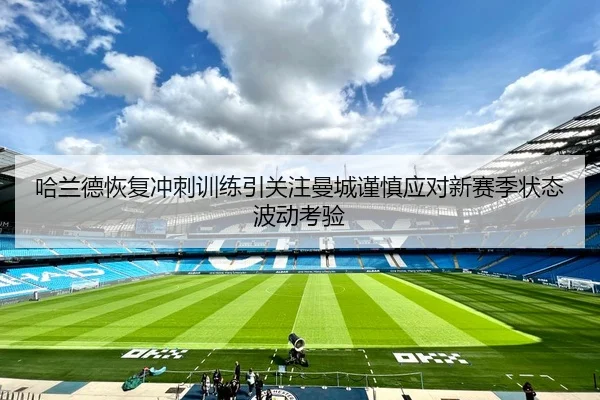 哈兰德恢复冲刺训练引关注曼城谨慎应对新赛季状态波动考验