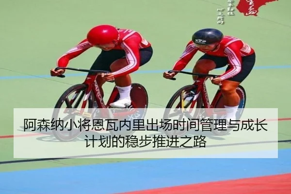 阿森纳小将恩瓦内里出场时间管理与成长计划的稳步推进之路