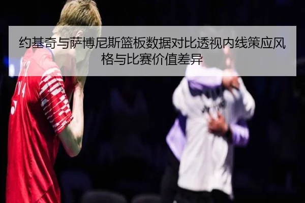 约基奇与萨博尼斯篮板数据对比透视内线策应风格与比赛价值差异