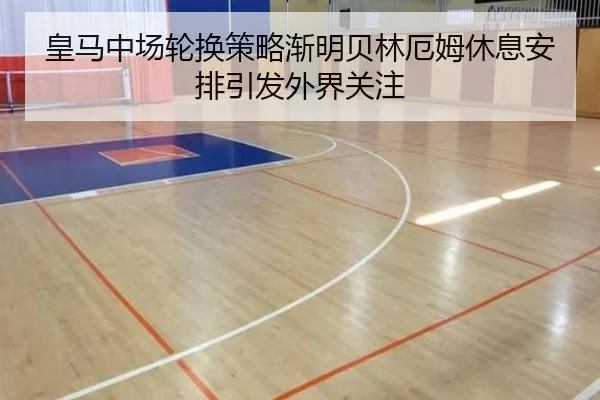 皇马中场轮换策略渐明贝林厄姆休息安排引发外界关注