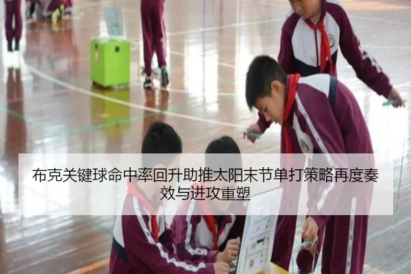 布克关键球命中率回升助推太阳末节单打策略再度奏效与进攻重塑